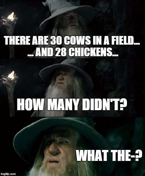 Confused Gandalf | THERE ARE 30 COWS IN A FIELD... ... AND 28 CHICKENS... HOW MANY DIDN'T? WHAT THE-? | image tagged in memes,confused gandalf | made w/ Imgflip meme maker
