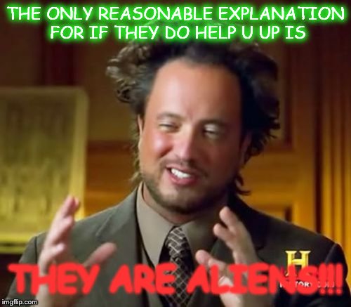 Ancient Aliens Meme | THE ONLY REASONABLE EXPLANATION FOR IF THEY DO HELP U UP IS THEY ARE ALIENS!!! | image tagged in memes,ancient aliens | made w/ Imgflip meme maker
