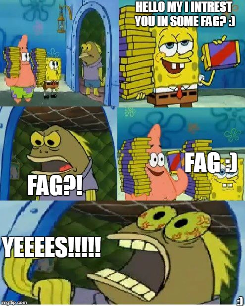 Chocolate Spongebob Meme | HELLO MY I INTREST YOU IN SOME F*G? :) F*G?! F*G :) YEEEES!!!!! :) | image tagged in memes,chocolate spongebob,4ChanMeta | made w/ Imgflip meme maker