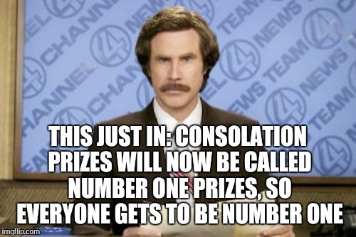 How can everything be number one? | THIS JUST IN: CONSOLATION PRIZES WILL NOW BE CALLED NUMBER ONE PRIZES, SO EVERYONE GETS TO BE NUMBER ONE | image tagged in memes,ron burgundy | made w/ Imgflip meme maker