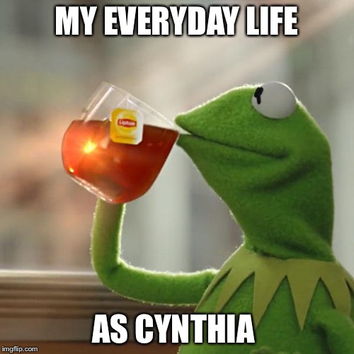 But That's None Of My Business | MY EVERYDAY LIFE AS CYNTHIA | image tagged in memes,but thats none of my business,kermit the frog | made w/ Imgflip meme maker