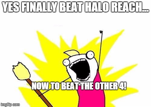 X All The Y Meme | YES FINALLY BEAT HALO REACH... NOW TO BEAT THE OTHER 4! | image tagged in memes,x all the y | made w/ Imgflip meme maker