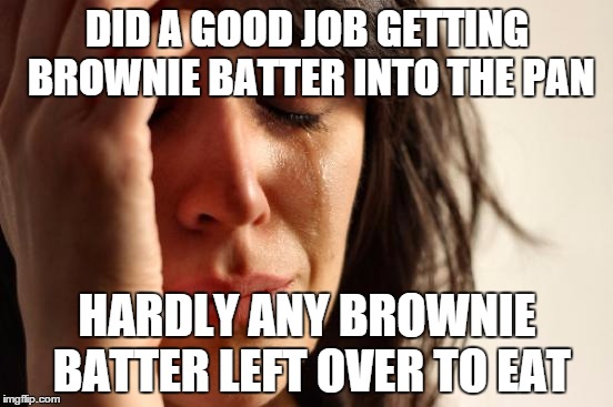 First World Problems | DID A GOOD JOB GETTING BROWNIE BATTER INTO THE PAN HARDLY ANY BROWNIE BATTER LEFT OVER TO EAT | image tagged in memes,first world problems | made w/ Imgflip meme maker