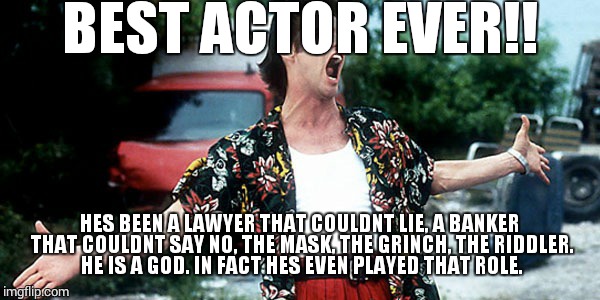 Jim Carey | BEST ACTOR EVER!! HES BEEN A LAWYER THAT COULDNT LIE, A BANKER THAT COULDNT SAY NO, THE MASK, THE GRINCH, THE RIDDLER. HE IS A GOD. IN FACT  | image tagged in jim carey | made w/ Imgflip meme maker