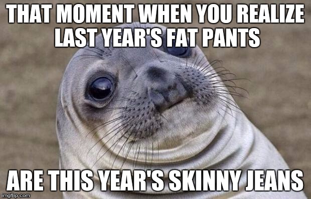 Awkward Moment Sealion Meme | THAT MOMENT WHEN YOU REALIZE LAST YEAR'S FAT PANTS ARE THIS YEAR'S SKINNY JEANS | image tagged in memes,awkward moment sealion,AdviceAnimals | made w/ Imgflip meme maker