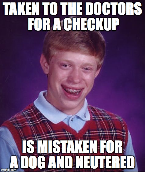Bad Luck Brian | TAKEN TO THE DOCTORS FOR A CHECKUP IS MISTAKEN FOR A DOG AND NEUTERED | image tagged in memes,bad luck brian | made w/ Imgflip meme maker