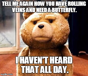 TED | TELL ME AGAIN HOW YOU HAVE ROLLING VEINS AND NEED A BUTTERFLY. I HAVEN'T HEARD THAT ALL DAY. | image tagged in memes,ted | made w/ Imgflip meme maker