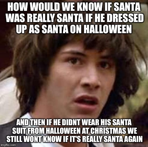 Scary Christmas | HOW WOULD WE KNOW IF SANTA WAS REALLY SANTA IF HE DRESSED UP AS SANTA ON HALLOWEEN AND THEN IF HE DIDNT WEAR HIS SANTA SUIT FROM HALLOWEEN A | image tagged in memes,conspiracy keanu,santa,halloween,funny memes,meme | made w/ Imgflip meme maker