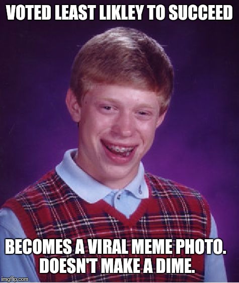 Bad Luck Brian Meme | VOTED LEAST LIKLEY TO SUCCEED BECOMES A VIRAL MEME PHOTO. DOESN'T MAKE A DIME. | image tagged in memes,bad luck brian | made w/ Imgflip meme maker