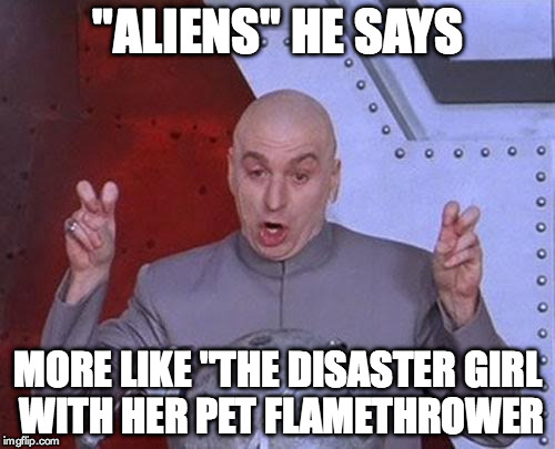 Dr Evil Laser Meme | "ALIENS" HE SAYS MORE LIKE "THE DISASTER GIRL WITH HER PET FLAMETHROWER | image tagged in memes,dr evil laser | made w/ Imgflip meme maker