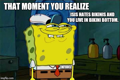 Don't You Squidward Meme | THAT MOMENT YOU REALIZE INFIDEL ISIS HATES BIKINIS AND YOU LIVE IN BIKINI BOTTOM. | image tagged in memes,dont you squidward | made w/ Imgflip meme maker