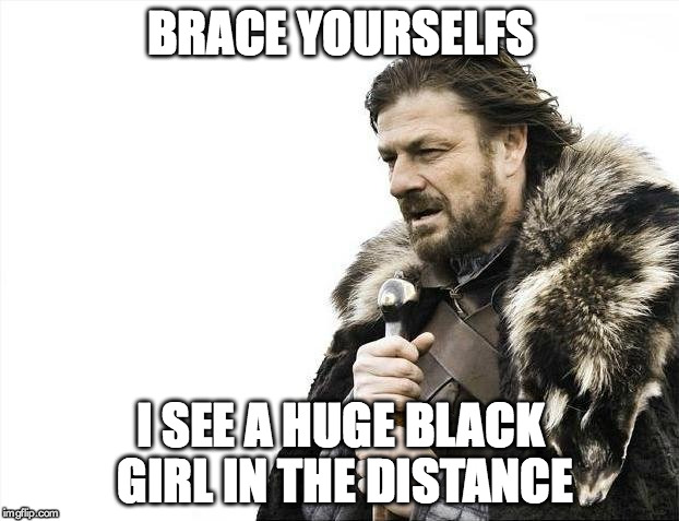 Brace Yourselves X is Coming Meme | BRACE YOURSELFS I SEE A HUGE BLACK GIRL IN THE DISTANCE | image tagged in memes,brace yourselves x is coming | made w/ Imgflip meme maker