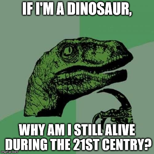 Damn you memes | IF I'M A DINOSAUR, WHY AM I STILL ALIVE DURING THE 21ST CENTRY? | image tagged in memes,philosoraptor | made w/ Imgflip meme maker