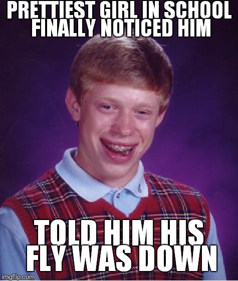 Bad Luck Brian Meme | PRETTIEST GIRL IN SCHOOL FINALLY NOTICED HIM TOLD HIM HIS FLY WAS DOWN | image tagged in memes,bad luck brian | made w/ Imgflip meme maker