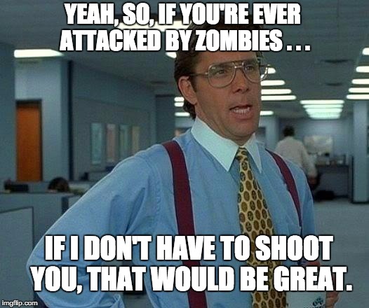 That Would Be Great Meme | YEAH, SO, IF YOU'RE EVER ATTACKED BY ZOMBIES . . . IF I DON'T HAVE TO SHOOT YOU, THAT WOULD BE GREAT. | image tagged in memes,that would be great | made w/ Imgflip meme maker