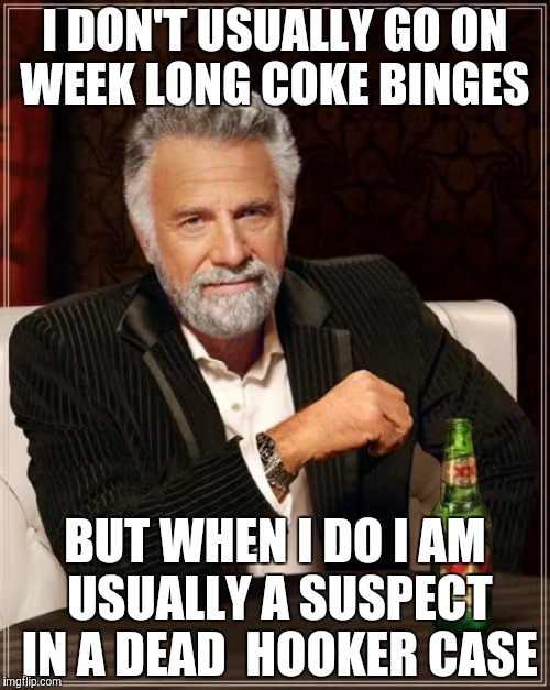 The Most Interesting Man In The World Meme | I DON'T USUALLY GO ON WEEK LONG COKE BINGES BUT WHEN I DO I AM USUALLY A SUSPECT IN A DEAD 
HOOKER CASE | image tagged in memes,the most interesting man in the world | made w/ Imgflip meme maker