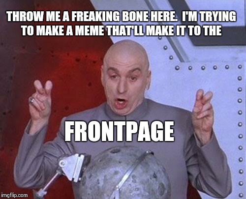 Dr Evil Laser | THROW ME A FREAKING BONE HERE.  I'M TRYING TO MAKE A MEME THAT'LL MAKE IT TO THE FRONTPAGE | image tagged in memes,dr evil laser | made w/ Imgflip meme maker