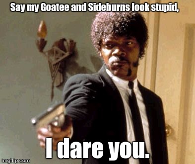 Say That Again I Dare You | Say my Goatee and Sideburns look stupid, I dare you. | image tagged in memes,say that again i dare you | made w/ Imgflip meme maker