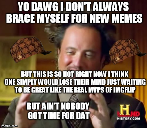 This is a sure win for the front page | YO DAWG I DON'T ALWAYS BRACE MYSELF FOR NEW MEMES BUT THIS IS SO HOT RIGHT NOW I THINK ONE SIMPLY WOULD LOSE THEIR MIND JUST WAITING TO BE G | image tagged in memes,ancient aliens,scumbag | made w/ Imgflip meme maker