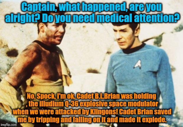 Bad Luck Brian isn't all bad luck, depending on where you're standing......... | Captain, what happened, are you alright? Do you need medical attention? No, Spock, I'm ok. Cadet B.L.Brian was holding , the illudium Q-36 e | image tagged in beat up captain kirk | made w/ Imgflip meme maker