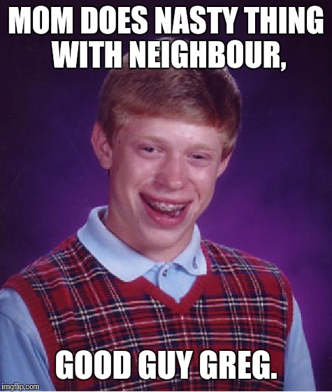 Bad Luck Brian Meme | MOM DOES NASTY THING WITH NEIGHBOUR, GOOD GUY GREG. | image tagged in memes,bad luck brian | made w/ Imgflip meme maker