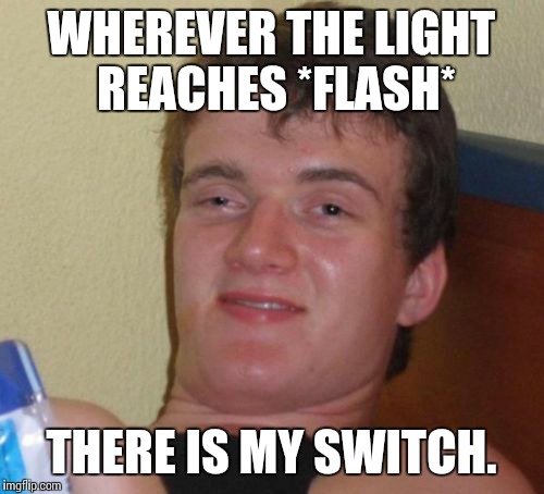 10 Guy Meme | WHEREVER THE LIGHT REACHES *FLASH* THERE IS MY SWITCH. | image tagged in memes,10 guy | made w/ Imgflip meme maker