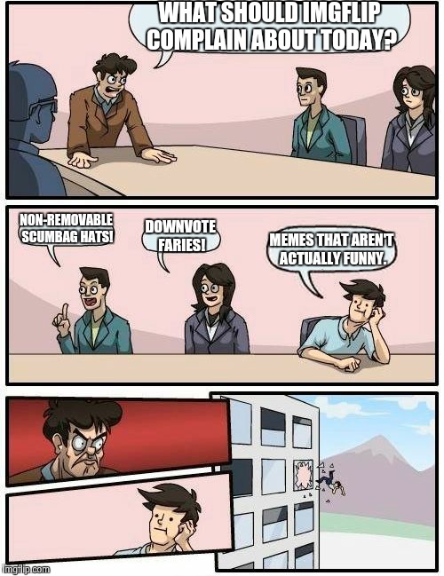 Boardroom Meeting Suggestion | WHAT SHOULD IMGFLIP COMPLAIN ABOUT TODAY? NON-REMOVABLE SCUMBAG HATS! DOWNVOTE FARIES! MEMES THAT AREN'T ACTUALLY FUNNY. | image tagged in memes,boardroom meeting suggestion | made w/ Imgflip meme maker