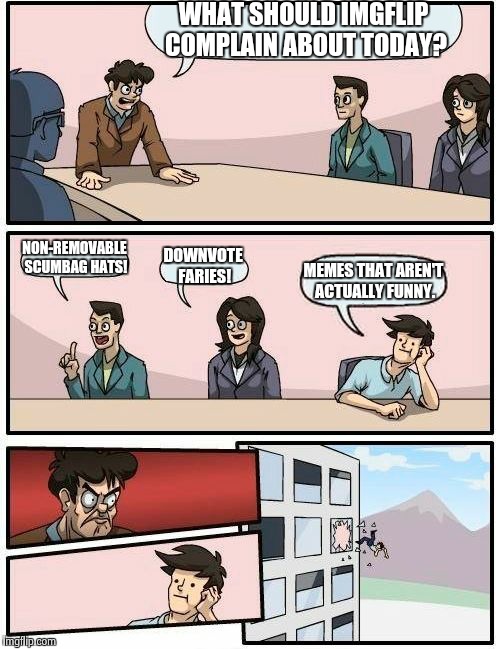 Boardroom Meeting Suggestion Meme | WHAT SHOULD IMGFLIP COMPLAIN ABOUT TODAY? NON-REMOVABLE SCUMBAG HATS! DOWNVOTE FARIES! MEMES THAT AREN'T ACTUALLY FUNNY. | image tagged in memes,boardroom meeting suggestion | made w/ Imgflip meme maker