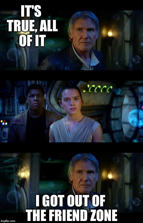 It's True All of It Han Solo Meme | IT'S TRUE, ALL OF IT I GOT OUT OF THE FRIEND ZONE | image tagged in it's true all of it han solo | made w/ Imgflip meme maker