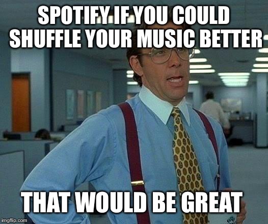 I get the same song over and over, and some songs never play!! And I can only skip a few songs!!! | SPOTIFY IF YOU COULD SHUFFLE YOUR MUSIC BETTER THAT WOULD BE GREAT | image tagged in memes,that would be great,the struggle | made w/ Imgflip meme maker