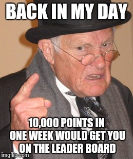 Back In My Day Meme | BACK IN MY DAY 10,000 POINTS IN ONE WEEK WOULD GET YOU ON THE LEADER BOARD | image tagged in memes,back in my day | made w/ Imgflip meme maker