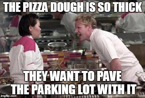 Angry Chef Gordon Ramsay | THE PIZZA DOUGH IS SO THICK THEY WANT TO PAVE THE PARKING LOT WITH IT | image tagged in memes,angry chef gordon ramsay | made w/ Imgflip meme maker