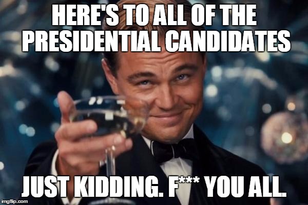 Just because. | HERE'S TO ALL OF THE PRESIDENTIAL CANDIDATES JUST KIDDING. F*** YOU ALL. | image tagged in memes,leonardo dicaprio cheers,president,election 2016,government | made w/ Imgflip meme maker