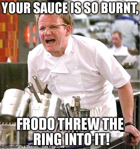 Chef Gordon Ramsay | YOUR SAUCE IS SO BURNT, FRODO THREW THE RING INTO IT! | image tagged in memes,chef gordon ramsay | made w/ Imgflip meme maker