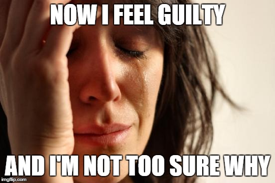First World Problems Meme | NOW I FEEL GUILTY AND I'M NOT TOO SURE WHY | image tagged in memes,first world problems | made w/ Imgflip meme maker