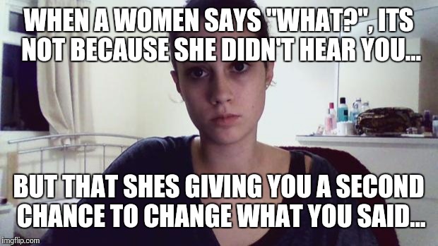 Angry Health & Safety Warning | WHEN A WOMEN SAYS "WHAT?", ITS NOT BECAUSE SHE DIDN'T HEAR YOU... BUT THAT SHES GIVING YOU A SECOND CHANCE TO CHANGE WHAT YOU SAID... | image tagged in angry female programmer,warning sign,warning,health  safety,angry | made w/ Imgflip meme maker