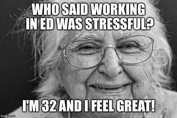 old woman | WHO SAID WORKING IN ED WAS STRESSFUL? I'M 32 AND I FEEL GREAT! | image tagged in old woman | made w/ Imgflip meme maker