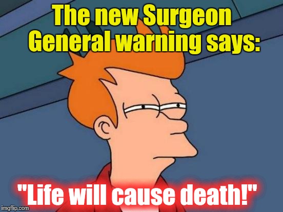 Futurama Fry Meme | The new Surgeon General warning says: "Life will cause death!" | image tagged in memes,futurama fry | made w/ Imgflip meme maker