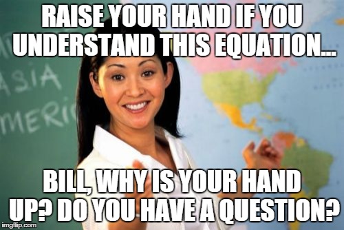Unhelpful High School Teacher | RAISE YOUR HAND IF YOU UNDERSTAND THIS EQUATION... BILL, WHY IS YOUR HAND UP? DO YOU HAVE A QUESTION? | image tagged in memes,unhelpful high school teacher | made w/ Imgflip meme maker