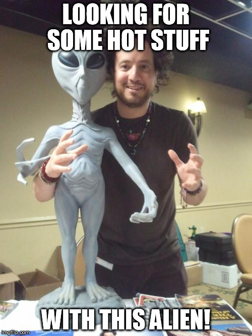 ancient aliens | LOOKING FOR SOME HOT STUFF WITH THIS ALIEN! | image tagged in ancient aliens | made w/ Imgflip meme maker