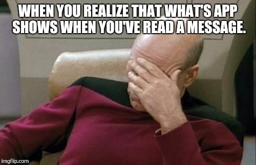 Captain Picard Facepalm | WHEN YOU REALIZE THAT WHAT'S APP SHOWS WHEN YOU'VE READ A MESSAGE. | image tagged in memes,captain picard facepalm | made w/ Imgflip meme maker
