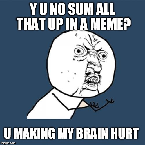 Y U No Meme | Y U NO SUM ALL THAT UP IN A MEME? U MAKING MY BRAIN HURT | image tagged in memes,y u no | made w/ Imgflip meme maker
