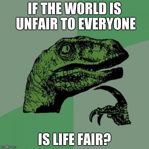 Philosoraptor | IF THE WORLD IS UNFAIR TO EVERYONE IS LIFE FAIR? | image tagged in memes,philosoraptor | made w/ Imgflip meme maker