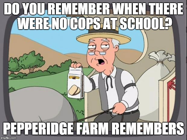 peperidge  | DO YOU REMEMBER WHEN THERE WERE NO COPS AT SCHOOL? PEPPERIDGE FARM REMEMBERS | image tagged in peperidge ,AdviceAnimals | made w/ Imgflip meme maker