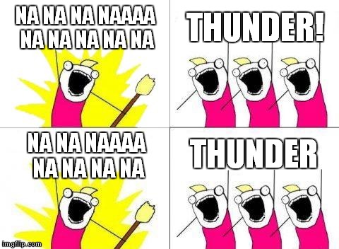 What Do We Want | NA NA NA NAAAA NA NA NA NA NA THUNDER! NA NA NAAAA NA NA NA NA THUNDER | image tagged in memes,what do we want | made w/ Imgflip meme maker