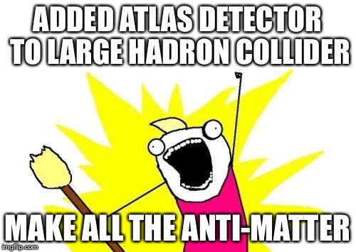 X All The Y Meme | ADDED ATLAS DETECTOR TO LARGE HADRON COLLIDER MAKE ALL THE ANTI-MATTER | image tagged in memes,x all the y | made w/ Imgflip meme maker