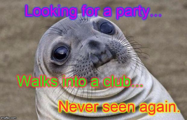 No more moments sea lion  | Looking for a party... Never seen again. Walks into a club... | image tagged in memes,awkward moment sealion,poor taste | made w/ Imgflip meme maker