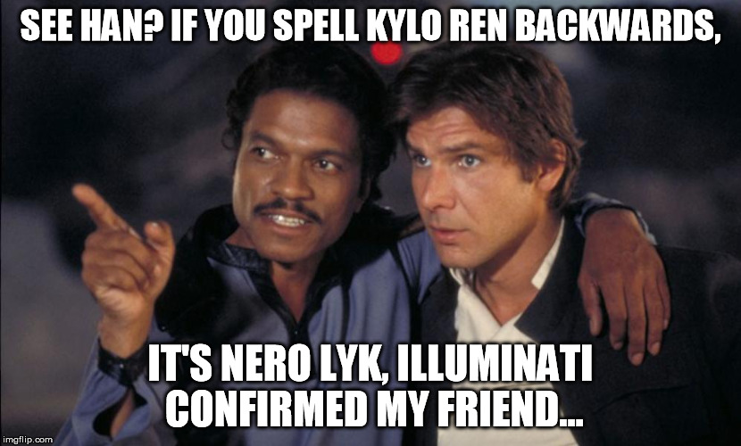 Lando points out a Disney Illuminati subliminal anti Christian reference... | SEE HAN? IF YOU SPELL KYLO REN BACKWARDS, IT'S NERO LYK, ILLUMINATI CONFIRMED MY FRIEND... | image tagged in han and lando chat,star wars kills disney,illuminati confirmed | made w/ Imgflip meme maker
