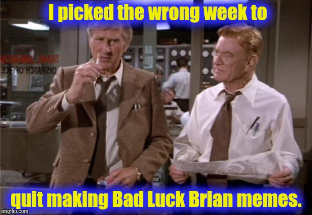 He's really on a roll, or being rolled over this week....... | I picked the wrong week to quit making Bad Luck Brian memes. | image tagged in airplane wrong week | made w/ Imgflip meme maker