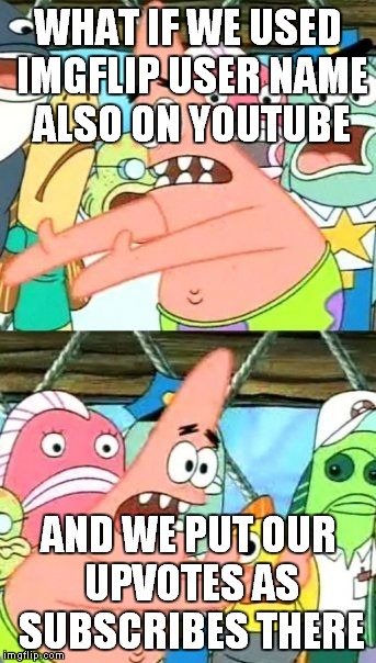 Put It Somewhere Else Patrick Meme | WHAT IF WE USED IMGFLIP USER NAME ALSO ON YOUTUBE AND WE PUT OUR UPVOTES AS SUBSCRIBES THERE | image tagged in memes,put it somewhere else patrick | made w/ Imgflip meme maker